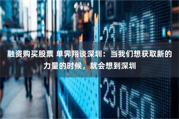 融资购买股票 单霁翔谈深圳:当我们想获取新的力量的时候,就会想到深圳