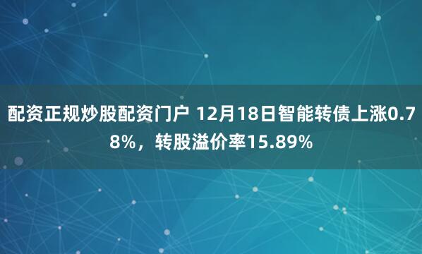 配资正规炒股配资门户 12月18日智能转债上涨0.78%,转股溢价率15.89%