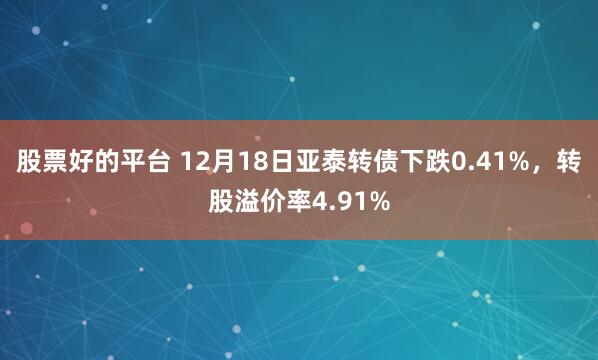 股票好的平台 12月18日亚泰转债下跌0.41%,转股溢价率4.91%