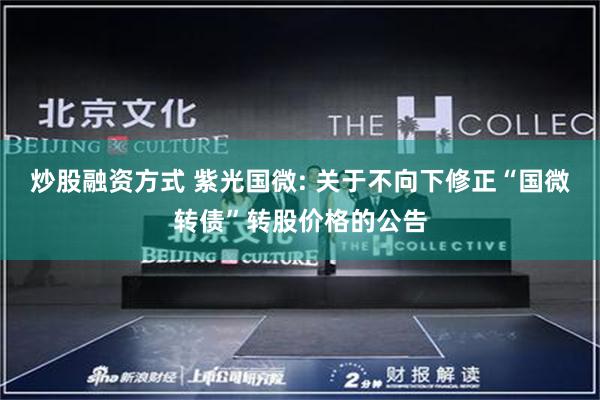 炒股融资方式 紫光国微: 关于不向下修正“国微转债”转股价格的公告