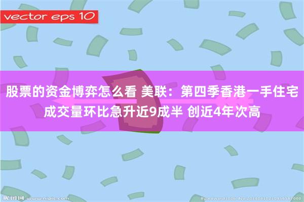 股票的资金博弈怎么看 美联:第四季香港一手住宅成交量环比急升近9成半 创近4年次高