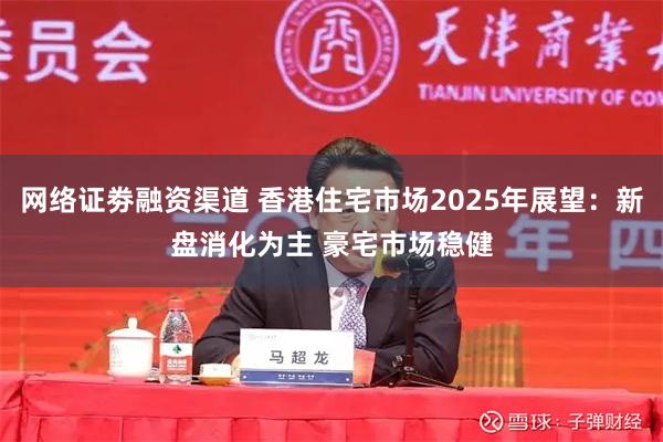 网络证劵融资渠道 香港住宅市场2025年展望:新盘消化为主 豪宅市场稳健