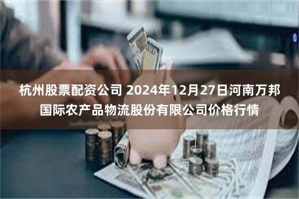 杭州股票配资公司 2024年12月27日河南万邦国际农产品物流股份有限公司价格行情