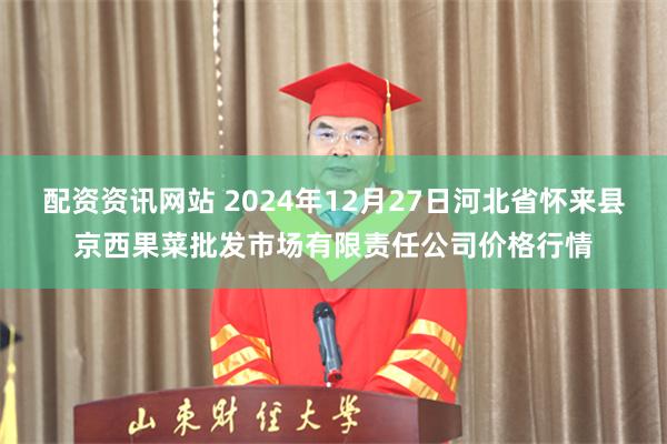 配资资讯网站 2024年12月27日河北省怀来县京西果菜批发市场有限责任公司价格行情