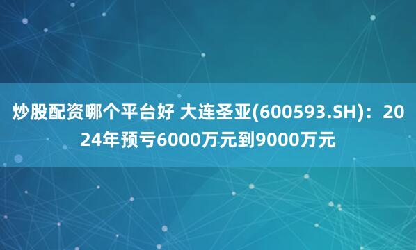 炒股配资哪个平台好 大连圣亚(600593.SH):2024年预亏6000万元到9000万元
