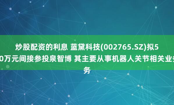 炒股配资的利息 蓝黛科技(002765.SZ)拟500万元间接参投泉智博 其主要从事机器人关节相关业务