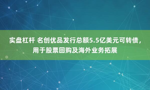 实盘杠杆 名创优品发行总额5.5亿美元可转债，用于股票回购及海外业务拓展