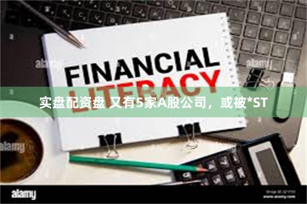 实盘配资盘 又有5家A股公司，或被*ST