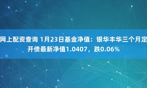 网上配资查询 1月23日基金净值:银华丰华三个月定开债最新净值1.0407,跌0.06%
