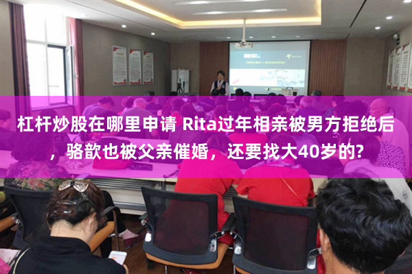 杠杆炒股在哪里申请 Rita过年相亲被男方拒绝后,骆歆也被父亲催婚,还要找大40岁的?