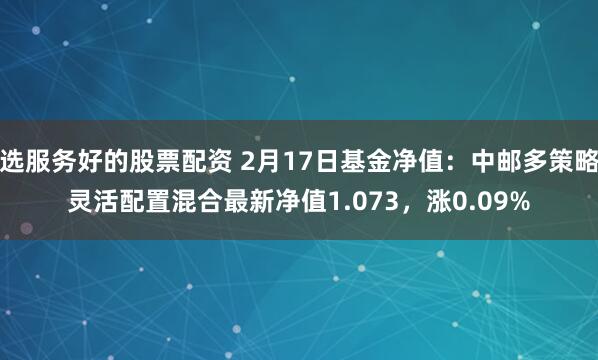 选服务好的股票配资 2月17日基金净值:中邮多策略灵活配置混合最新净值1.073,涨0.09%