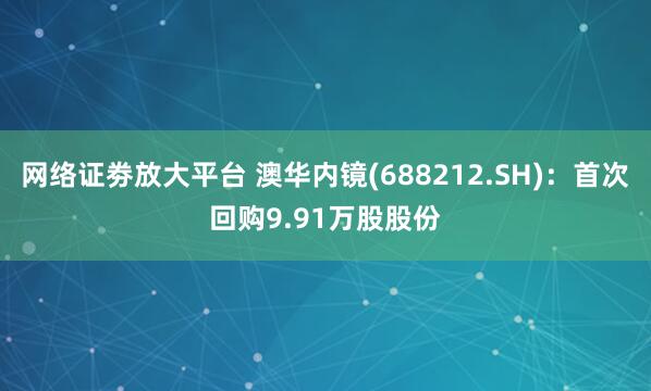 网络证劵放大平台 澳华内镜(688212.SH):首次回购9.91万股股份