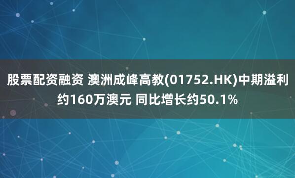 股票配资融资 澳洲成峰高教(01752.HK)中期溢利约160万澳元 同比增长约50.1%