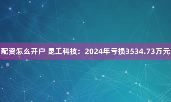 配资怎么开户 昆工科技:2024年亏损3534.73万元