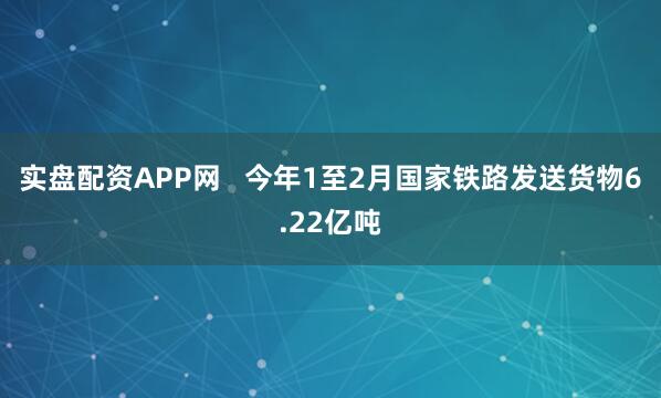 实盘配资APP网 今年1至2月国家铁路发送货物6.22亿吨