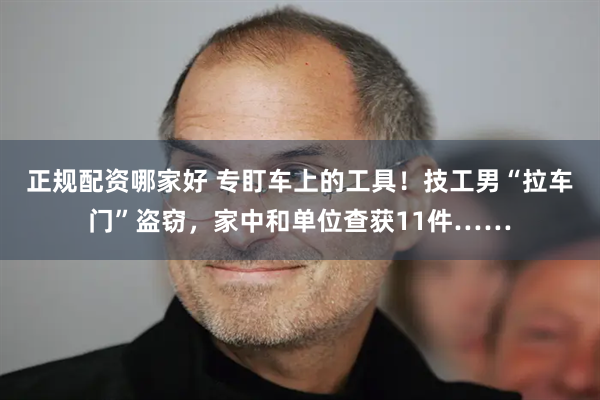 正规配资哪家好 专盯车上的工具!技工男“拉车门”盗窃,家中和单位查获11件……
