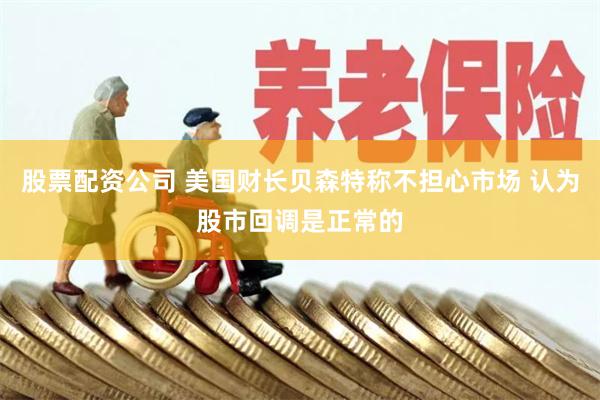 股票配资公司 美国财长贝森特称不担心市场 认为股市回调是正常的