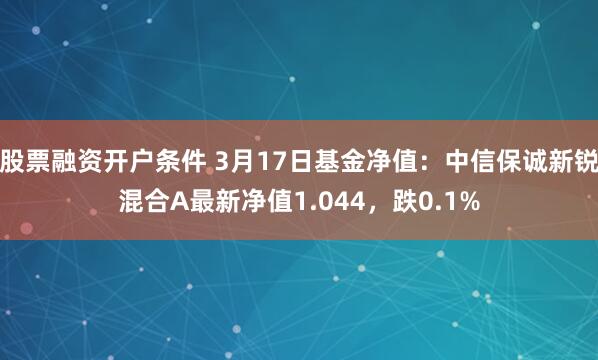 股票融资开户条件 3月17日基金净值：中信保诚新锐混合A最新净值1.044，跌0.1%