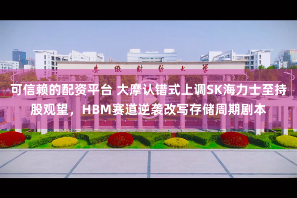 可信赖的配资平台 大摩认错式上调SK海力士至持股观望,HBM赛道逆袭改写存储周期剧本