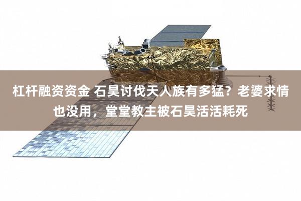 杠杆融资资金 石昊讨伐天人族有多猛?老婆求情也没用,堂堂教主被石昊活活耗死