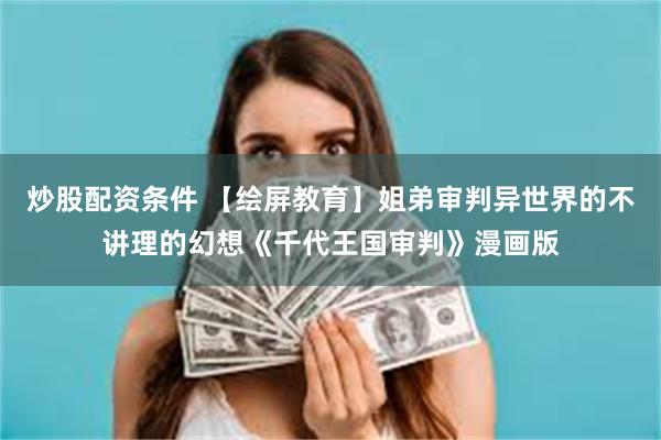 炒股配资条件 【绘屏教育】姐弟审判异世界的不讲理的幻想《千代王国审判》漫画版