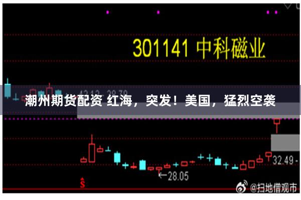 潮州期货配资 红海，突发！美国，猛烈空袭