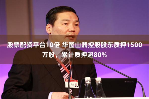 股票配资平台10倍 华图山鼎控股股东质押1500万股，累计质押超80%