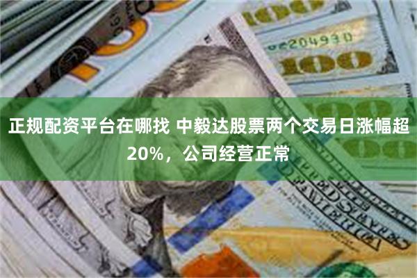 正规配资平台在哪找 中毅达股票两个交易日涨幅超20%,公司经营正常
