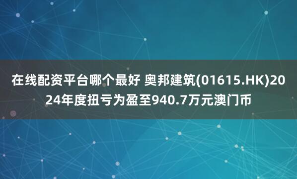 在线配资平台哪个最好 奥邦建筑(01615.HK)2024年度扭亏为盈至940.7万元澳门币