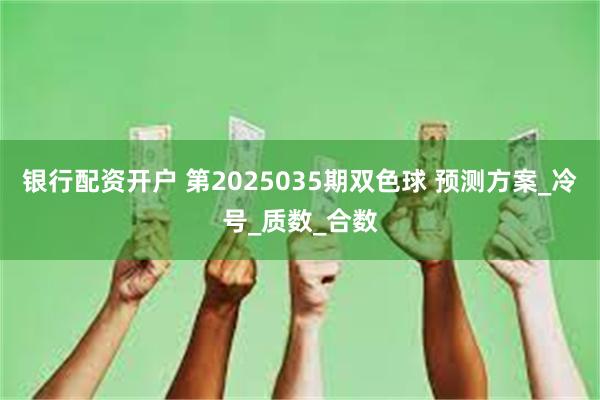 银行配资开户 第2025035期双色球 预测方案_冷号_质数_合数