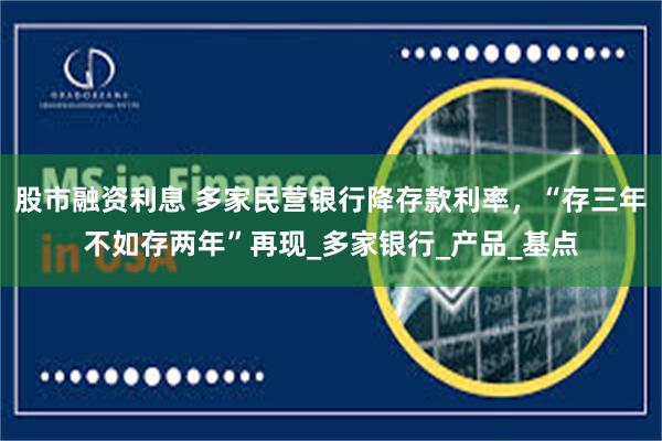 股市融资利息 多家民营银行降存款利率，“存三年不如存两年”再现_多家银行_产品_基点