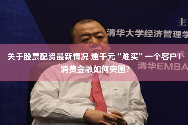 关于股票配资最新情况 逾千元“难买”一个客户！ 消费金融如何突围？