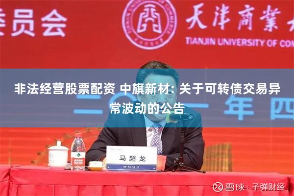 非法经营股票配资 中旗新材: 关于可转债交易异常波动的公告