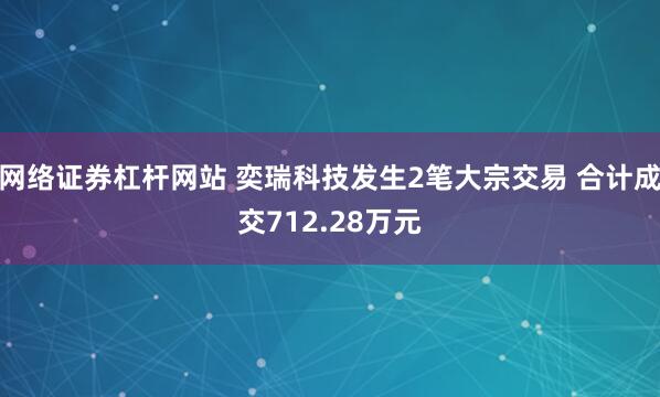 网络证券杠杆网站 奕瑞科技发生2笔大宗交易 合计成交712.28万元