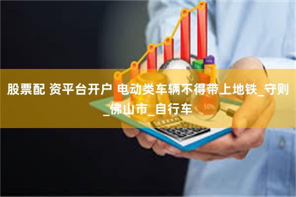 股票配 资平台开户 电动类车辆不得带上地铁_守则_佛山市_自行车