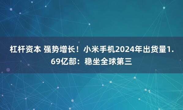 杠杆资本 强势增长!小米手机2024年出货量1.69亿部:稳坐全球第三