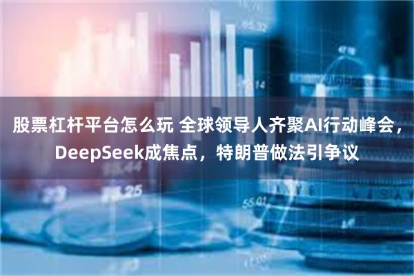 股票杠杆平台怎么玩 全球领导人齐聚AI行动峰会，DeepSeek成焦点，特朗普做法引争议