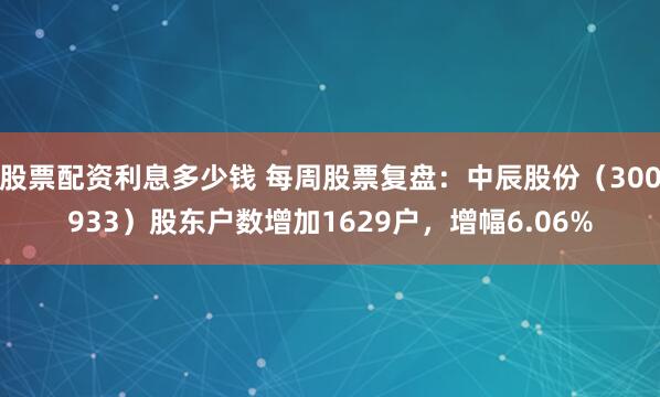 股票配资利息多少钱 每周股票复盘：中辰股份（300933）股东户数增加1629户，增幅6.06%
