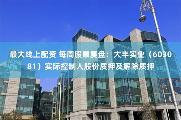 最大线上配资 每周股票复盘:大丰实业(603081)实际控制人股份质押及解除质押