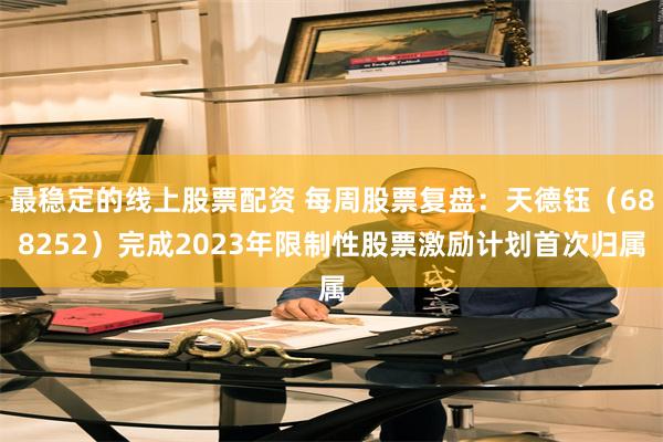 最稳定的线上股票配资 每周股票复盘:天德钰(688252)完成2023年限制性股票激励计划首次归属