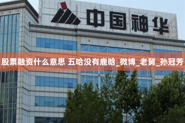 股票融资什么意思 五哈没有鹿晗_微博_老舅_孙冠芳