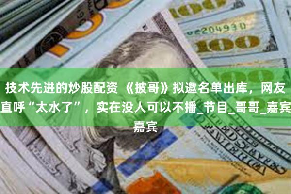 技术先进的炒股配资 《披哥》拟邀名单出库，网友直呼“太水了”，实在没人可以不播_节目_哥哥_嘉宾