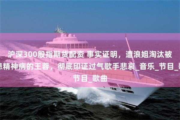 沪深300股指期货配资 事实证明，遭浪姐淘汰被爆患精神病的王蓉，彻底印证过气歌手悲哀_音乐_节目_歌曲