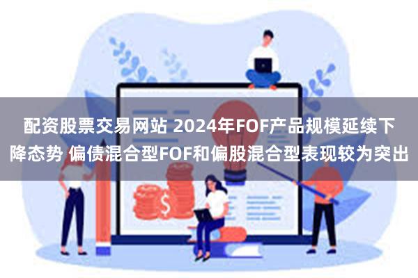 配资股票交易网站 2024年FOF产品规模延续下降态势 偏债混合型FOF和偏股混合型表现较为突出