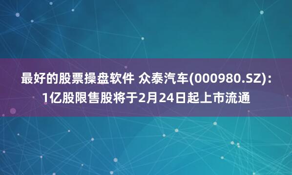 最好的股票操盘软件 众泰汽车(000980.SZ)：1亿股限售股将于2月24日起上市流通