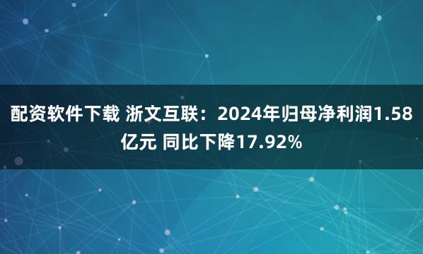 配资软件下载 浙文互联：2024年归母净利润1.58亿元 同比下降17.92%