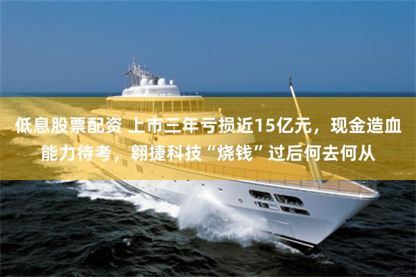 低息股票配资 上市三年亏损近15亿元，现金造血能力待考，翱捷科技“烧钱”过后何去何从