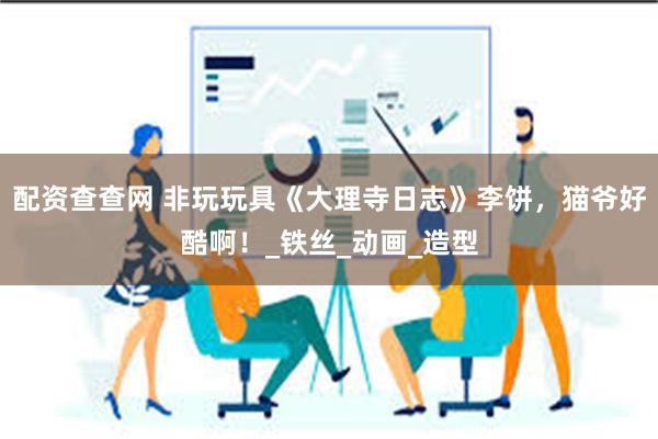 配资查查网 非玩玩具《大理寺日志》李饼,猫爷好酷啊!_铁丝_动画_造型