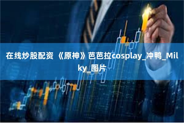 在线炒股配资 《原神》芭芭拉cosplay_冲鸭_Milky_图片