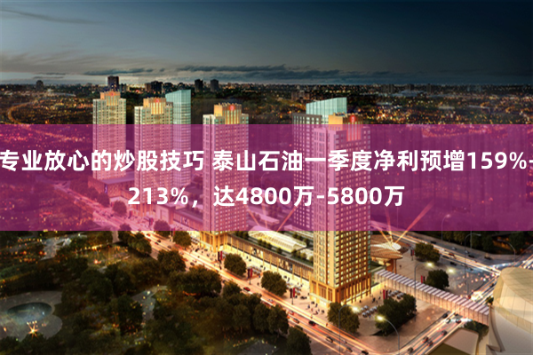 专业放心的炒股技巧 泰山石油一季度净利预增159%-213%，达4800万-5800万